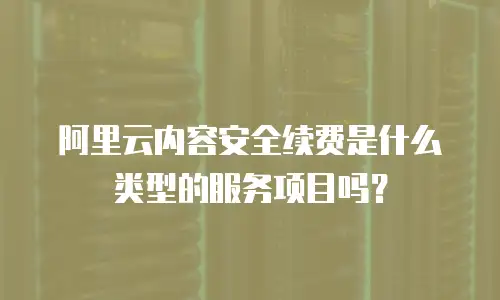 阿里云内容安全续费是什么类型的服务项目吗？
