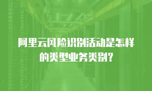 阿里云风险识别活动是怎样的类型业务类别？