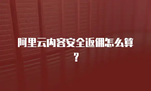 阿里云内容安全返佣怎么算？