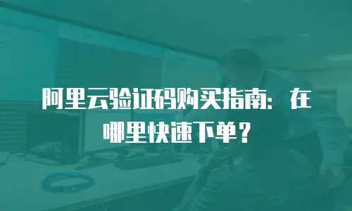 阿里云验证码购买指南：在哪里快速下单？