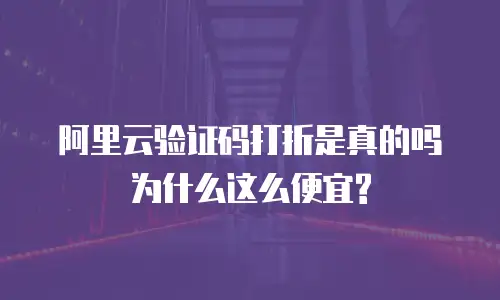 阿里云验证码打折是真的吗为什么这么便宜?