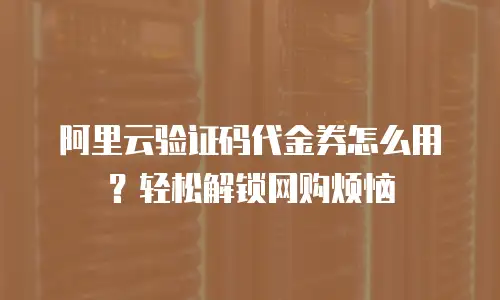 阿里云验证码代金券怎么用？轻松解锁网购烦恼