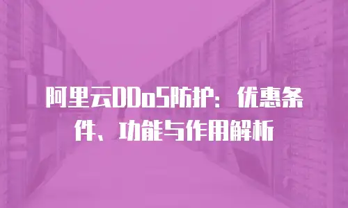 阿里云DDoS防护：优惠条件、功能与作用解析