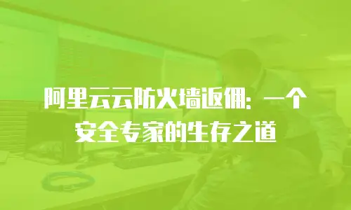 阿里云云防火墙返佣: 一个安全专家的生存之道