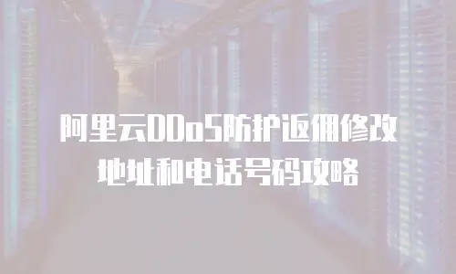 阿里云DDoS防护返佣修改地址和电话号码攻略