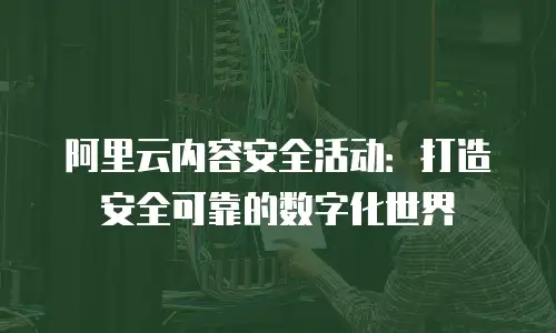阿里云内容安全活动：打造安全可靠的数字化世界