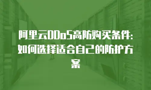 阿里云DDoS高防购买条件：如何选择适合自己的防护方案