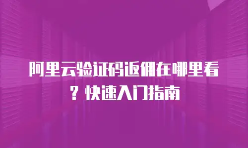 阿里云验证码返佣在哪里看？快速入门指南