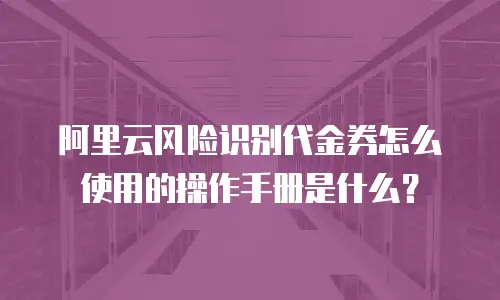 阿里云风险识别代金券怎么使用的操作手册是什么？