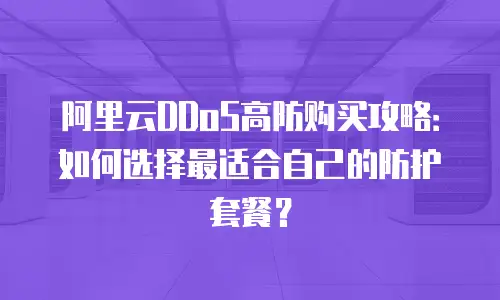 阿里云DDoS高防购买攻略：如何选择最适合自己的防护套餐？