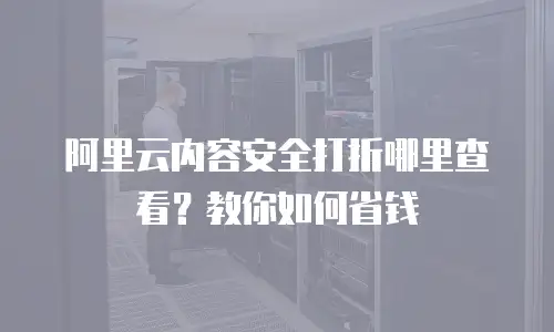 阿里云内容安全打折哪里查看？教你如何省钱