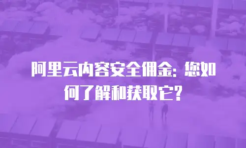 阿里云内容安全佣金: 您如何了解和获取它?