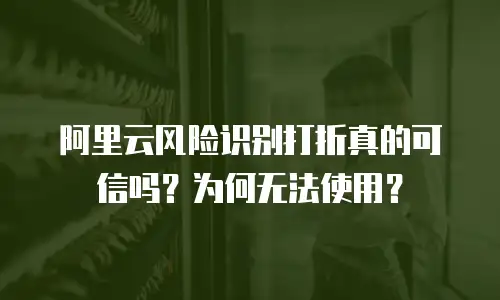 阿里云风险识别打折真的可信吗？为何无法使用？