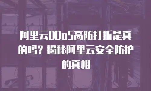 阿里云DDoS高防打折是真的吗？揭秘阿里云安全防护的真相