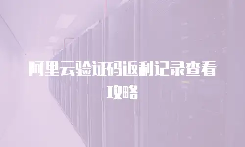 阿里云验证码返利记录查看攻略