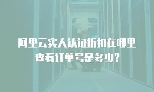 阿里云实人认证折扣在哪里查看订单号是多少？