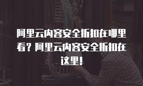 阿里云内容安全折扣在哪里看？阿里云内容安全折扣在这里！