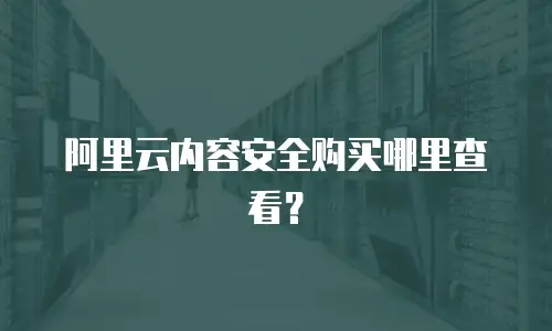 阿里云内容安全购买哪里查看？