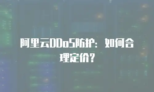 阿里云DDoS防护：如何合理定价？