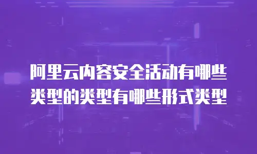 阿里云内容安全活动有哪些类型的类型有哪些形式类型