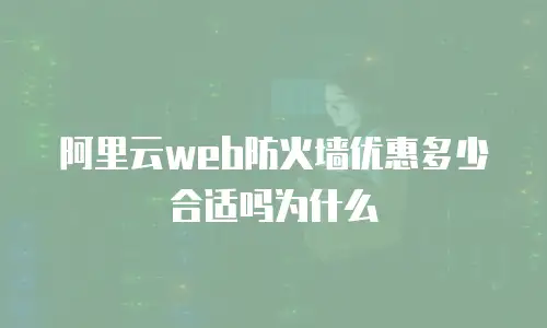阿里云web防火墙优惠多少合适吗为什么
