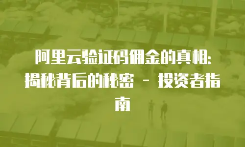 阿里云验证码佣金的真相：揭秘背后的秘密 - 投资者指南