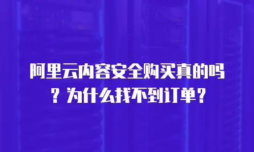 阿里云内容安全购买真的吗？为什么找不到订单？