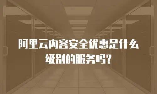阿里云内容安全优惠是什么级别的服务吗？