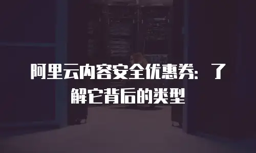 阿里云内容安全优惠券：了解它背后的类型