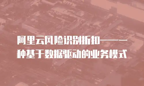 阿里云风险识别折扣——一种基于数据驱动的业务模式
