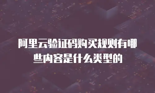 阿里云验证码购买规则有哪些内容是什么类型的