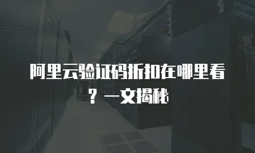 阿里云验证码折扣在哪里看？一文揭秘