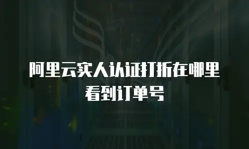 阿里云实人认证打折在哪里看到订单号