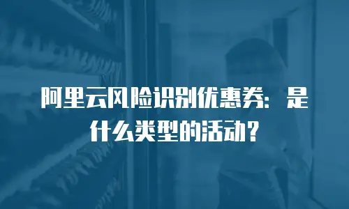 阿里云风险识别优惠券：是什么类型的活动？
