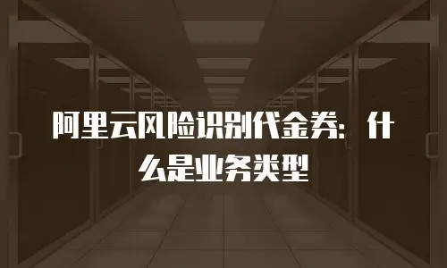 阿里云风险识别代金券：什么是业务类型