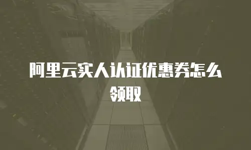 阿里云实人认证优惠券怎么领取