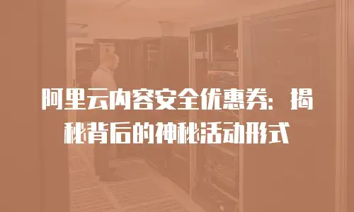 阿里云内容安全优惠券：揭秘背后的神秘活动形式