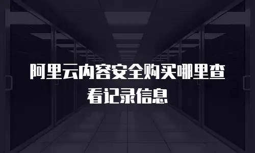 阿里云内容安全购买哪里查看记录信息