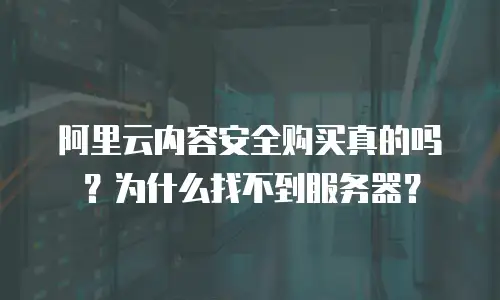 阿里云内容安全购买真的吗？为什么找不到服务器？