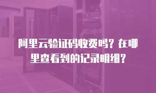 阿里云验证码收费吗？在哪里查看到的记录明细？