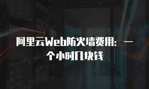 阿里云Web防火墙费用：一个小时几块钱