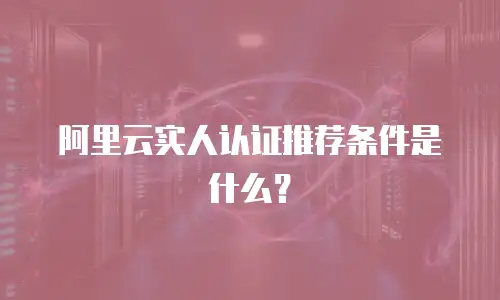 阿里云实人认证推荐条件是什么？