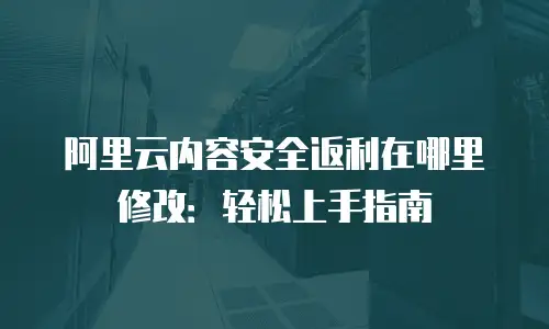 阿里云内容安全返利在哪里修改：轻松上手指南