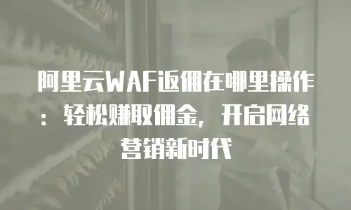 阿里云WAF返佣在哪里操作：轻松赚取佣金，开启网络营销新时代