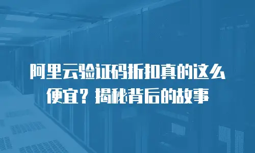 阿里云验证码折扣真的这么便宜？揭秘背后的故事
