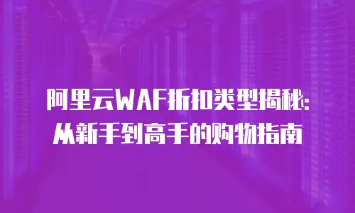 阿里云WAF折扣类型揭秘：从新手到高手的购物指南