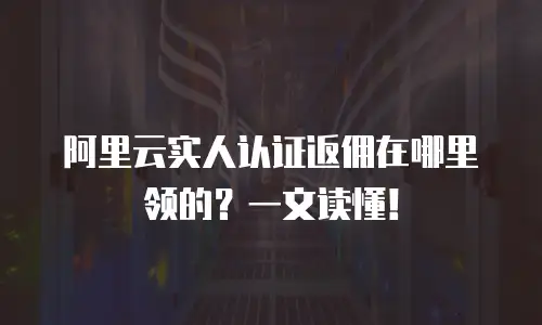阿里云实人认证返佣在哪里领的？一文读懂！