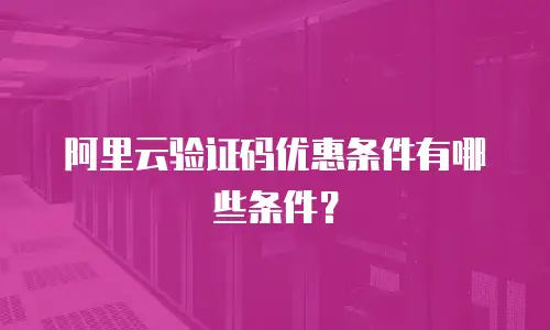 阿里云验证码优惠条件有哪些条件？