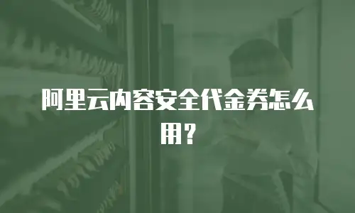 阿里云内容安全代金券怎么用？
