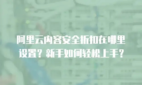阿里云内容安全折扣在哪里设置？新手如何轻松上手？